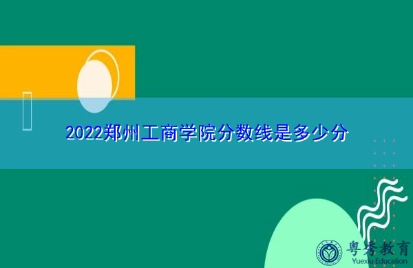 2022郑州工商学院分数线是多少分 2022郑州工商学院分数线是多少分