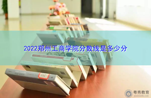 2022郑州工商学院分数线是多少分 2022郑州工商学院分数线是多少分