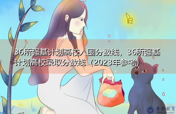 36所强基计划高校入围分数线，36所强基计划高校录取分数线（2023年参考）