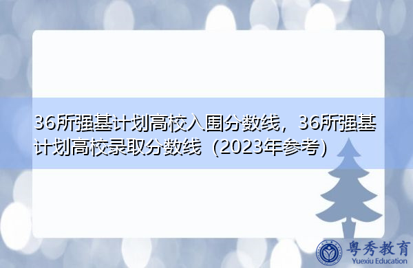 36所强基计划高校入围分数线，36所强基计划高校录取分数线（2023年参考）
