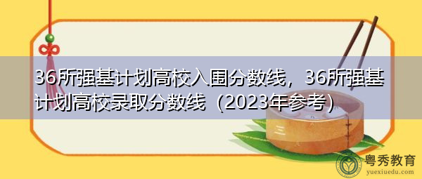 36所强基计划高校入围分数线，36所强基计划高校录取分数线（2023年参考）