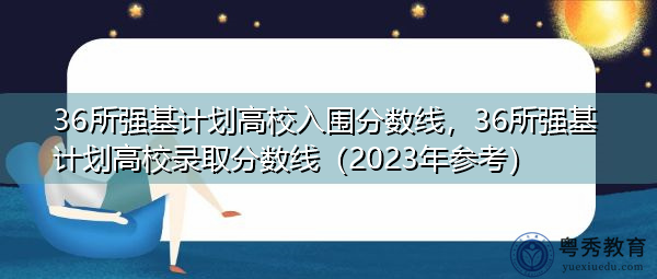 36所强基计划高校入围分数线，36所强基计划高校录取分数线（2023年参考）