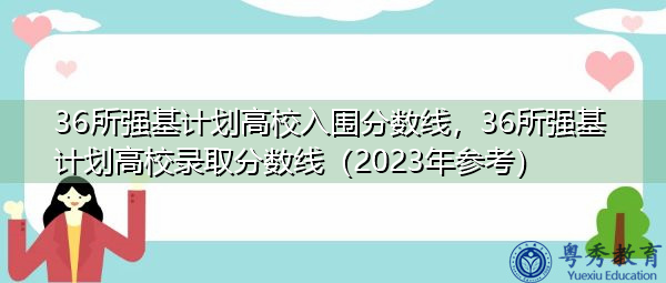 36所强基计划高校入围分数线，36所强基计划高校录取分数线（2023年参考）