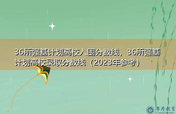 36所强基计划高校入围分数线，36所强基计划高校录取分数线（2023年参考）