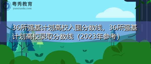36所强基计划高校入围分数线，36所强基计划高校录取分数线（2023年参考）