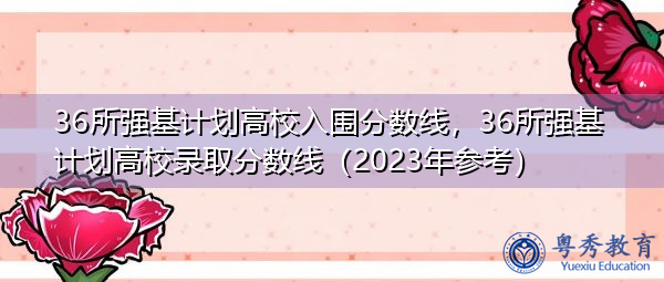 36所强基计划高校入围分数线，36所强基计划高校录取分数线（2023年参考）