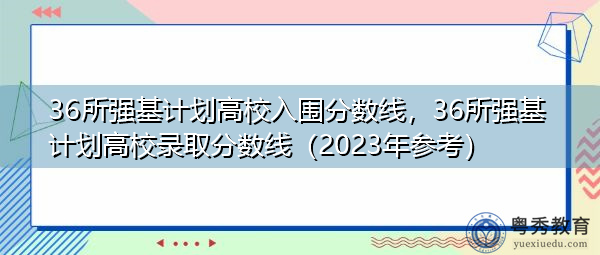 36所强基计划高校入围分数线，36所强基计划高校录取分数线（2023年参考）