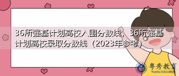 36所强基计划高校入围分数线，36所强基计划高校录取分数线（2023年参考）
