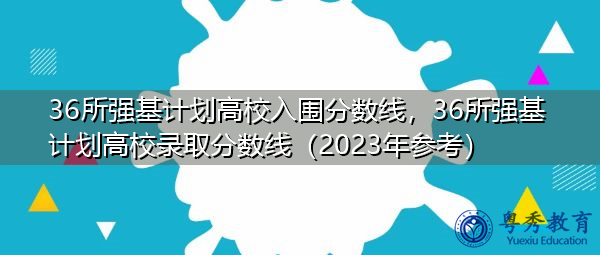 36所强基计划高校入围分数线，36所强基计划高校录取分数线（2023年参考）