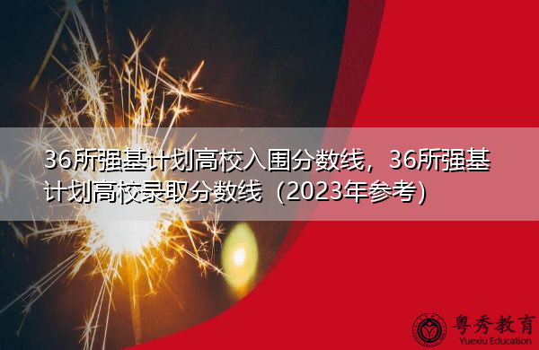 36所强基计划高校入围分数线，36所强基计划高校录取分数线（2023年参考）