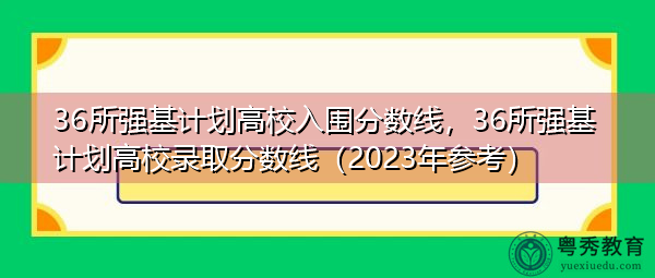 36所强基计划高校入围分数线，36所强基计划高校录取分数线（2023年参考）