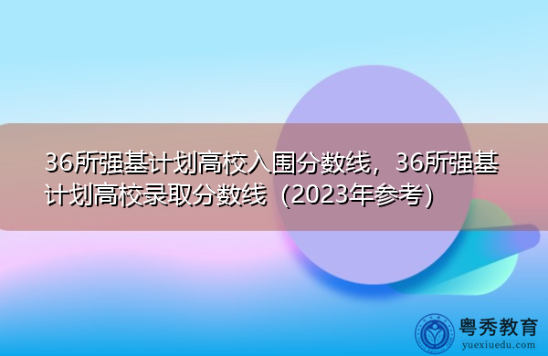 36所强基计划高校入围分数线，36所强基计划高校录取分数线（2023年参考）