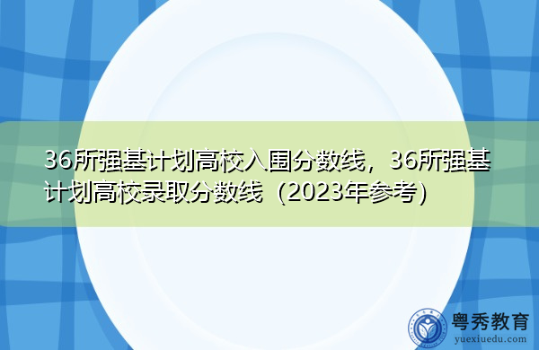 36所强基计划高校入围分数线，36所强基计划高校录取分数线（2023年参考）