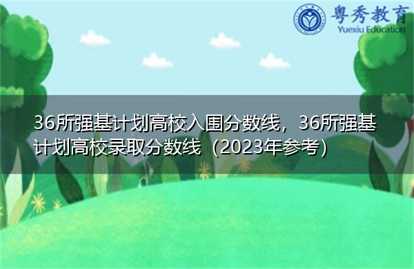 36所强基计划高校入围分数线，36所强基计划高校录取分数线（2023年参考）