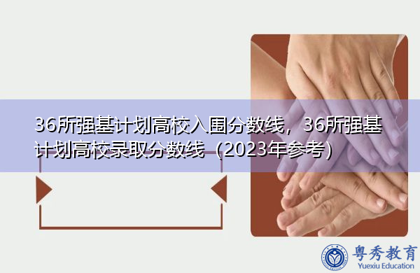 36所强基计划高校入围分数线，36所强基计划高校录取分数线（2023年参考）