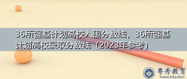 36所强基计划高校入围分数线，36所强基计划高校录取分数线（2023年参考）