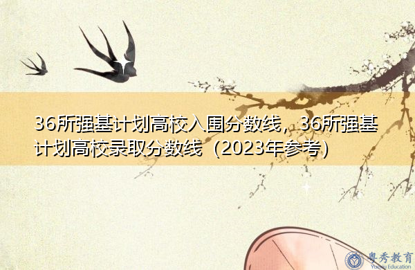 36所强基计划高校入围分数线，36所强基计划高校录取分数线（2023年参考）