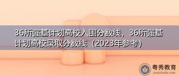 36所强基计划高校入围分数线，36所强基计划高校录取分数线（2023年参考）
