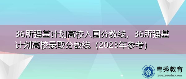 36所强基计划高校入围分数线，36所强基计划高校录取分数线（2023年参考）
