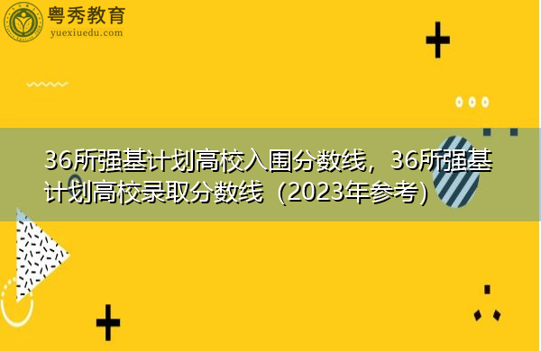 36所强基计划高校入围分数线，36所强基计划高校录取分数线（2023年参考）