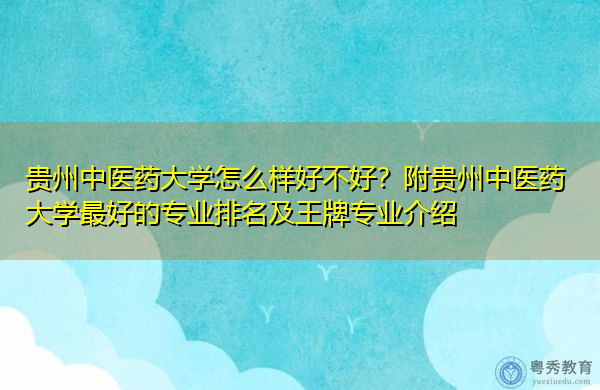 贵州中医药大学怎么样好不好?附贵州中医药大学最好的专业排名及王牌专业介绍 贵州中医药大学怎么样好不好?附贵州中医药大学最好的专业排名及王牌专业介绍