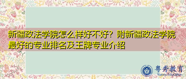 新疆政法学院怎么样好不好？附新疆政法学院最好的专业排名及王牌专业介绍