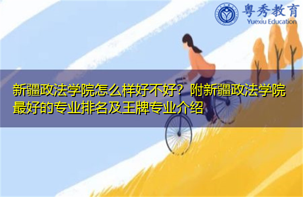 新疆政法学院怎么样好不好？附新疆政法学院最好的专业排名及王牌专业介绍