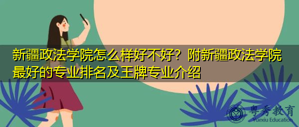 新疆政法学院怎么样好不好？附新疆政法学院最好的专业排名及王牌专业介绍