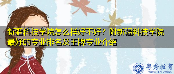 新疆科技学院怎么样好不好？附新疆科技学院最好的专业排名及王牌专业介绍