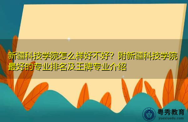 新疆科技学院怎么样好不好？附新疆科技学院最好的专业排名及王牌专业介绍