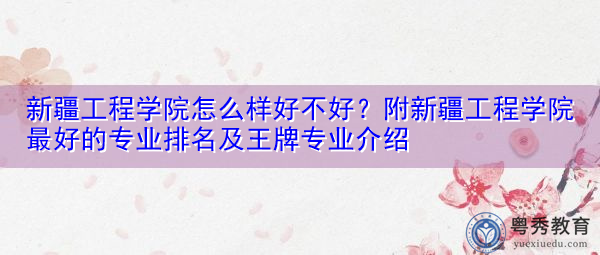 新疆工程学院怎么样好不好?附新疆工程学院最好的专业排名及王牌专业介绍 新疆工程学院怎么样好不好?附新疆工程学院最好的专业排名及王牌专业介绍