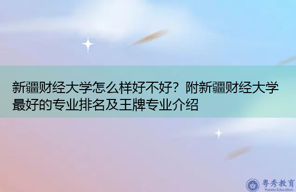 新疆财经大学怎么样好不好?附新疆财经大学最好的专业排名及王牌专业介绍 新疆财经大学怎么样好不好?附新疆财经大学最好的专业排名及王牌专业介绍