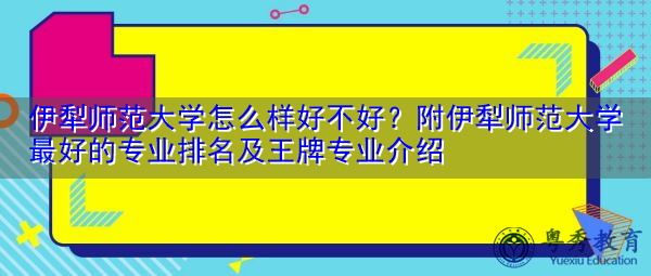 伊犁师范大学怎么样好不好？附伊犁师范大学最好的专业排名及王牌专业介绍