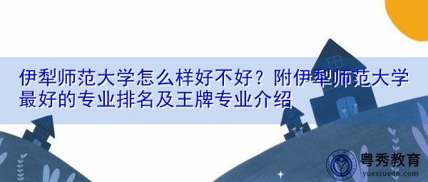 伊犁师范大学怎么样好不好？附伊犁师范大学最好的专业排名及王牌专业介绍