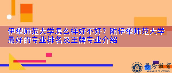 伊犁师范大学怎么样好不好？附伊犁师范大学最好的专业排名及王牌专业介绍