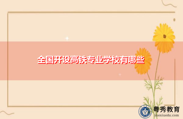 全国开设高铁专业学校有哪些 全国开设高铁专业学校有哪些