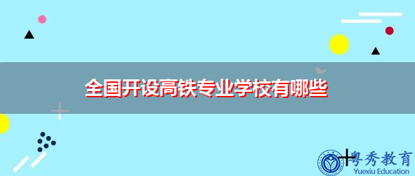 全国开设高铁专业学校有哪些 全国开设高铁专业学校有哪些