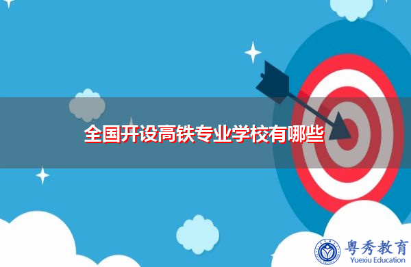 全国开设高铁专业学校有哪些 全国开设高铁专业学校有哪些