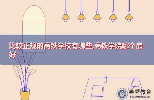 比较正规的高铁学校有哪些,高铁学院哪个最好