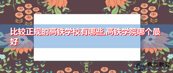 比较正规的高铁学校有哪些,高铁学院哪个最好