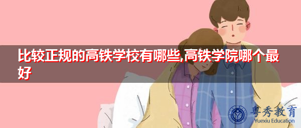 比较正规的高铁学校有哪些,高铁学院哪个最好