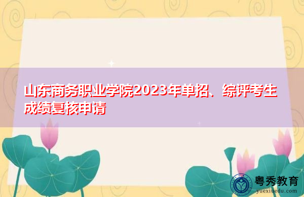 山东商务职业学院2023年单招、综评考生成绩复核申请 山东商务职业学院2023年单招、综评考生成绩复核申请