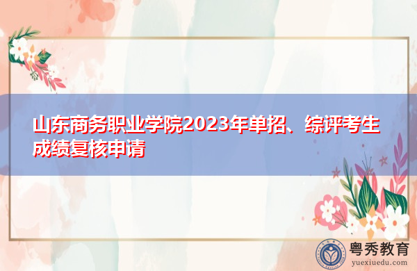 山东商务职业学院2023年单招、综评考生成绩复核申请 山东商务职业学院2023年单招、综评考生成绩复核申请