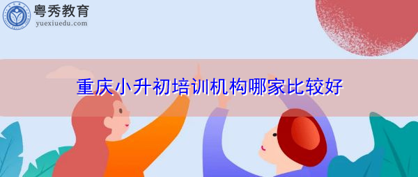重庆小升初培训机构哪家比较好 重庆小升初培训机构哪家比较好