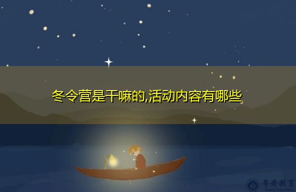 冬令营是干嘛的,活动内容有哪些 冬令营是干嘛的,活动内容有哪些