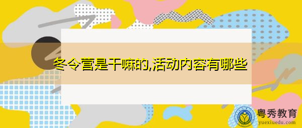 冬令营是干嘛的,活动内容有哪些 冬令营是干嘛的,活动内容有哪些