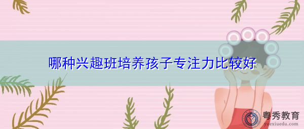 哪种兴趣班培养孩子专注力比较好
