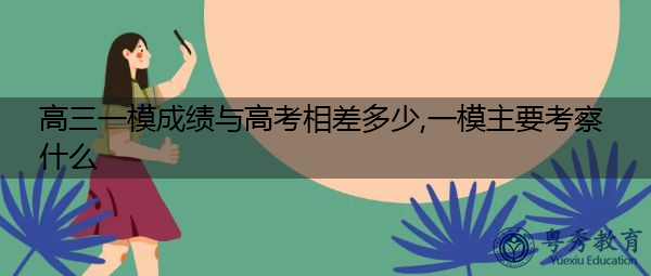 高三一模成绩与高考相差多少,一模主要考察什么 高三一模成绩与高考相差多少,一模主要考察什么
