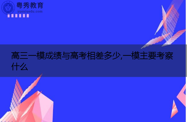 高三一模成绩与高考相差多少,一模主要考察什么 高三一模成绩与高考相差多少,一模主要考察什么