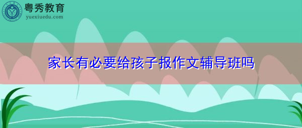 家长有必要给孩子报作文辅导班吗 家长有必要给孩子报作文辅导班吗